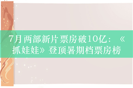 7月两部新片票房破10亿：《抓娃娃》登顶暑期档票房榜