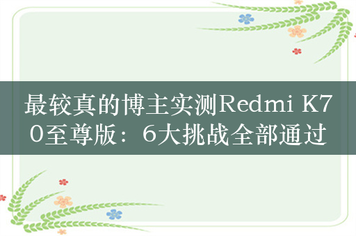 最较真的博主实测Redmi K70至尊版：6大挑战全部通过