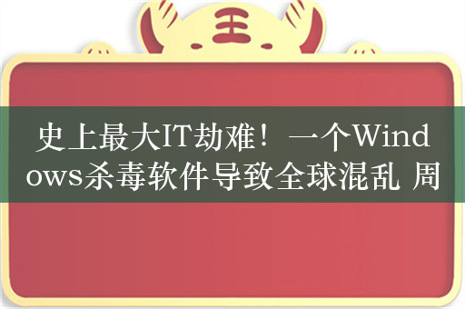 史上最大IT劫难！一个Windows杀毒软件导致全球混乱 周鸿祎：不亚于在数字世界丢下100万颗原子弹