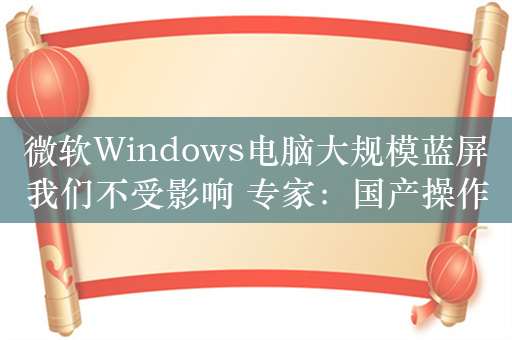 微软Windows电脑大规模蓝屏我们不受影响 专家：国产操作系统、杀毒软件必须掌握在自己手里