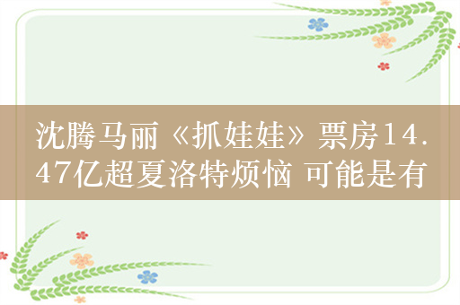 沈腾马丽《抓娃娃》票房14.47亿超夏洛特烦恼 可能是有史以来最好笑的电影