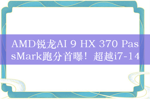 AMD锐龙AI 9 HX 370 PassMark跑分首曝！超越i7-14700HX和M3 Max