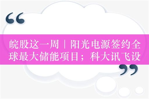 皖股这一周｜阳光电源签约全球最大储能项目；科大讯飞设立国际总部