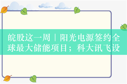 皖股这一周｜阳光电源签约全球最大储能项目；科大讯飞设立国际总部