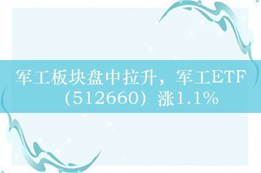 军工板块盘中拉升，军工ETF（512660）涨1.1%