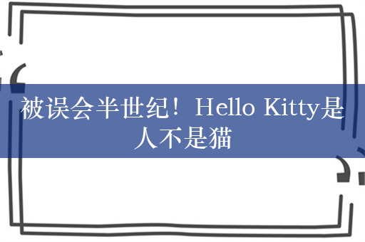 被误会半世纪！Hello Kitty是人不是猫