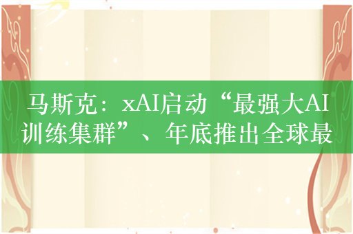 马斯克：xAI启动“最强大AI训练集群”、年底推出全球最强AI