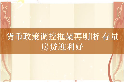 货币政策调控框架再明晰 存量房贷迎利好