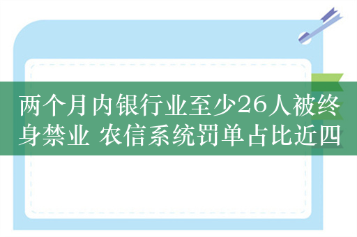 两个月内银行业至少26人被终身禁业 农信系统罚单占比近四成