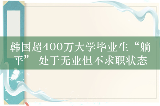 韩国超400万大学毕业生“躺平” 处于无业但不求职状态