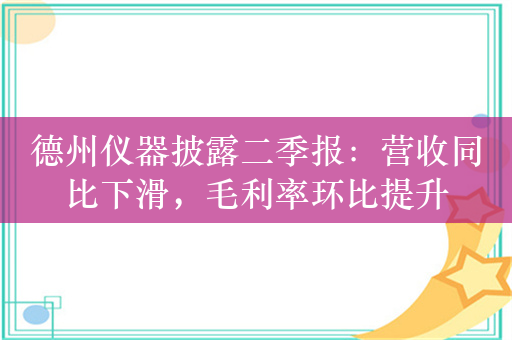 德州仪器披露二季报：营收同比下滑，毛利率环比提升