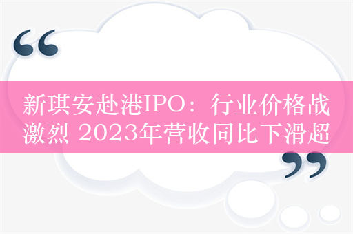 新琪安赴港IPO：行业价格战激烈 2023年营收同比下滑超40%