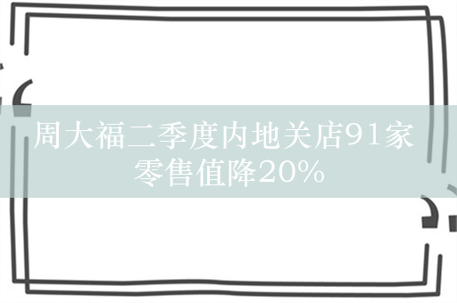 周大福二季度内地关店91家 零售值降20%