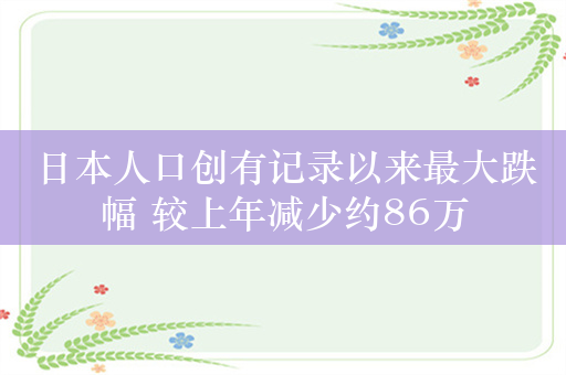 日本人口创有记录以来最大跌幅 较上年减少约86万