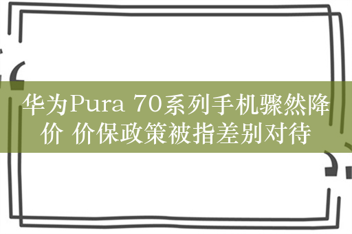 华为Pura 70系列手机骤然降价 价保政策被指差别对待
