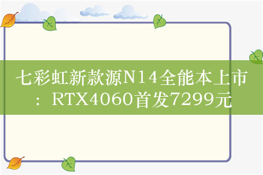 七彩虹新款源N14全能本上市：RTX4060首发7299元