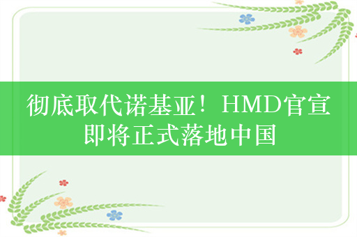 彻底取代诺基亚！HMD官宣即将正式落地中国