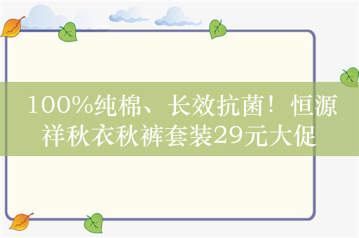 100%纯棉、长效抗菌！恒源祥秋衣秋裤套装29元大促