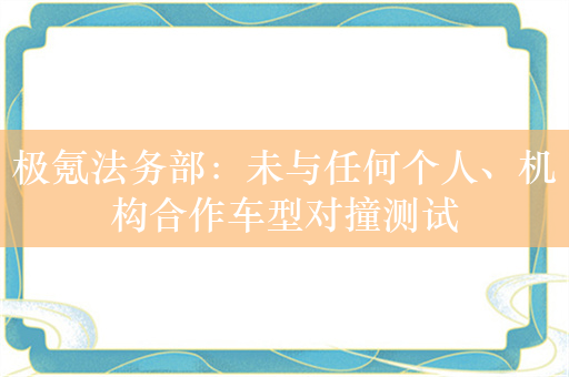 极氪法务部：未与任何个人、机构合作车型对撞测试