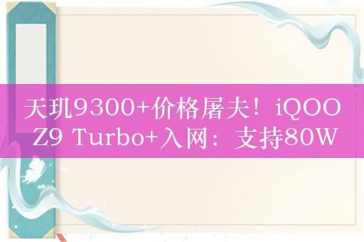 天玑9300+价格屠夫！iQOO Z9 Turbo+入网：支持80W快充