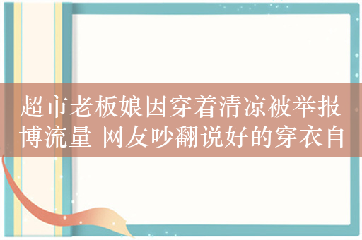 超市老板娘因穿着清凉被举报博流量 网友吵翻说好的穿衣自由呢：本人回应