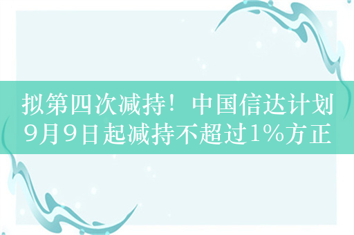 拟第四次减持！中国信达计划9月9日起减持不超过1%方正证券，此前套现已超9亿