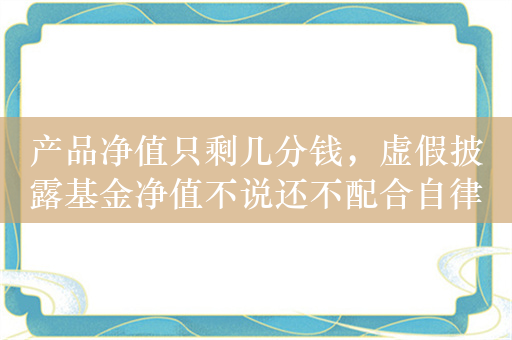 产品净值只剩几分钱，虚假披露基金净值不说还不配合自律检查，长富基金被罚之后不服处分申请复核被驳回