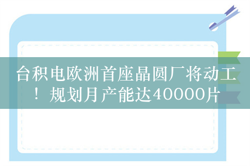 台积电欧洲首座晶圆厂将动工！规划月产能达40000片