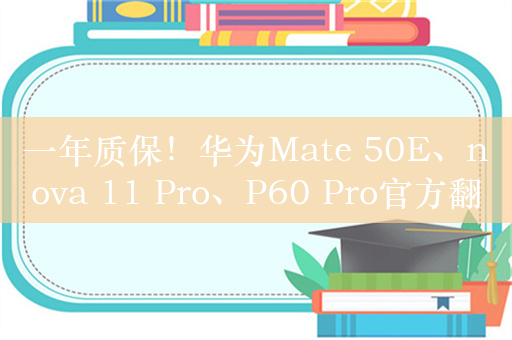 一年质保！华为Mate 50E、nova 11 Pro、P60 Pro官方翻新版开售：2799元起