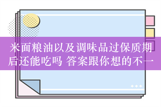 米面粮油以及调味品过保质期后还能吃吗 答案跟你想的不一样