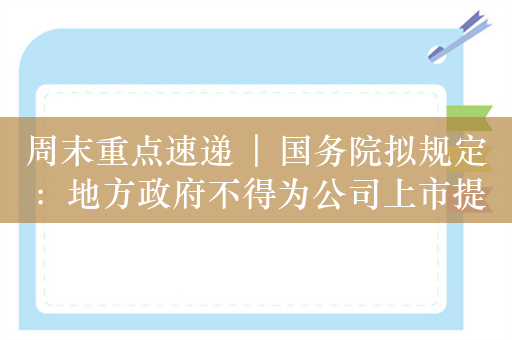 周末重点速递 | 国务院拟规定：地方政府不得为公司上市提供奖励；券商：地量行情背后可能是对分子端的“脱敏”，缩量后A股会怎么走？