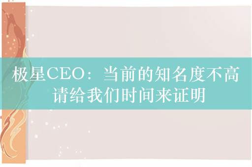 极星CEO：当前的知名度不高 请给我们时间来证明