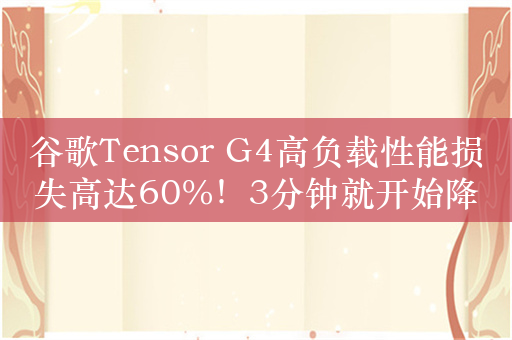 谷歌Tensor G4高负载性能损失高达60%！3分钟就开始降频