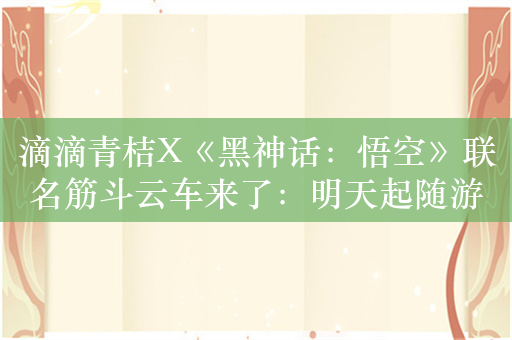 滴滴青桔X《黑神话：悟空》联名筋斗云车来了：明天起随游戏登陆全国