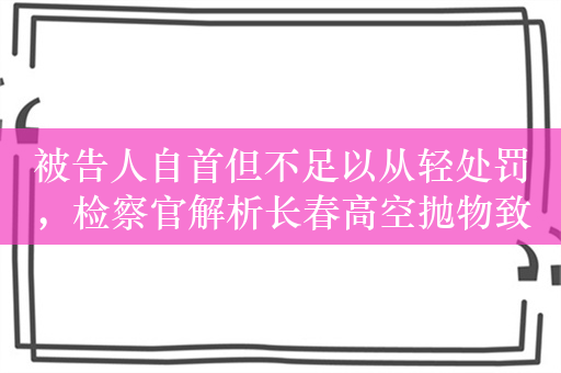 被告人自首但不足以从轻处罚，检察官解析长春高空抛物致死案