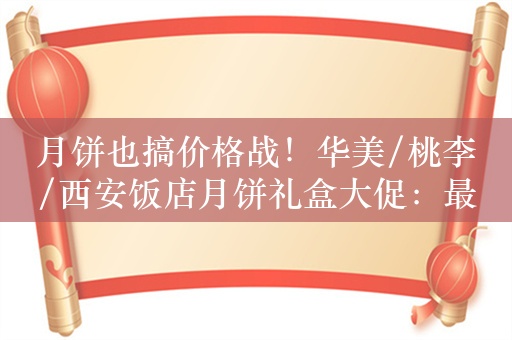 月饼也搞价格战！华美/桃李/西安饭店月饼礼盒大促：最低9.9元