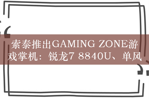 索泰推出GAMING ZONE游戏掌机：锐龙7 8840U、单风扇三热管散热