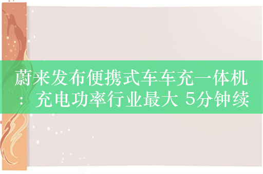 蔚来发布便携式车车充一体机：充电功率行业最大 5分钟续航增加20公里