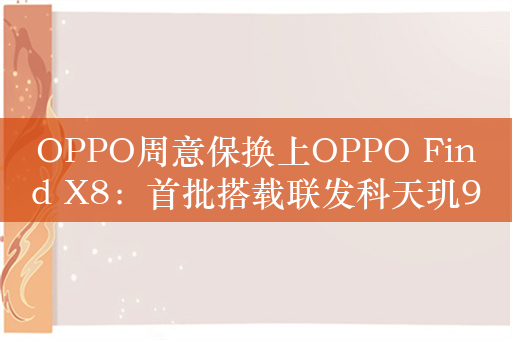 OPPO周意保换上OPPO Find X8：首批搭载联发科天玑9400