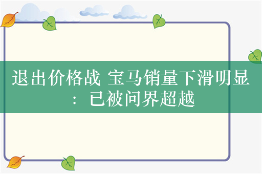 退出价格战 宝马销量下滑明显：已被问界超越