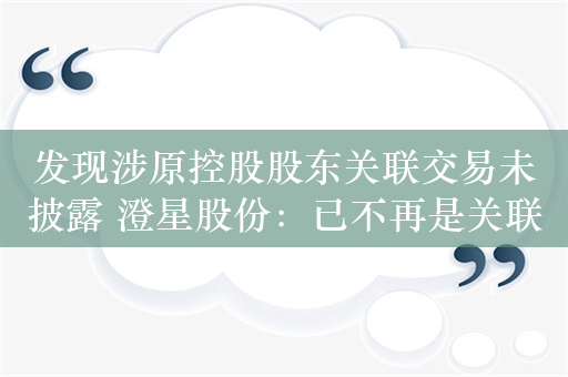 发现涉原控股股东关联交易未披露 澄星股份：已不再是关联方，将加大应收账款催收力度