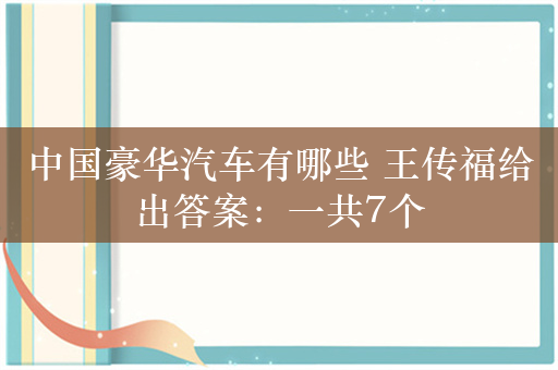 中国豪华汽车有哪些 王传福给出答案：一共7个