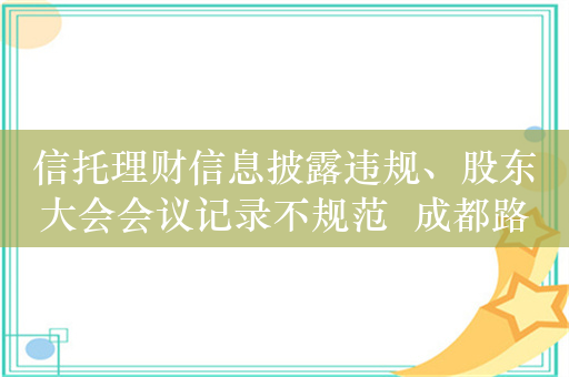 信托理财信息披露违规、股东大会会议记录不规范  成都路桥收行政监管措施决定书