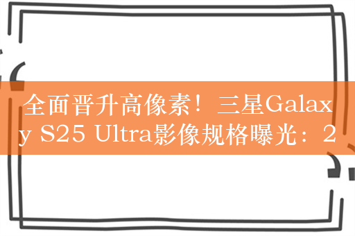 全面晋升高像素！三星Galaxy S25 Ultra影像规格曝光：2亿主摄+3枚5000万相机