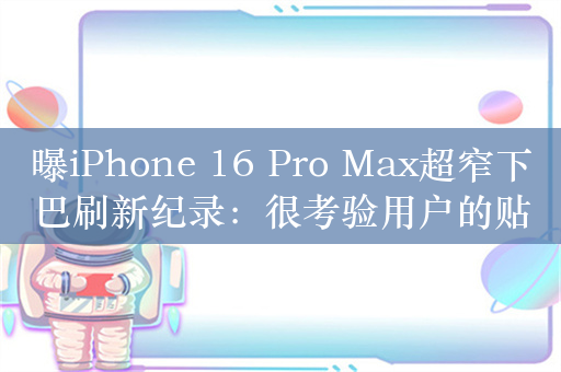 曝iPhone 16 Pro Max超窄下巴刷新纪录：很考验用户的贴膜能力