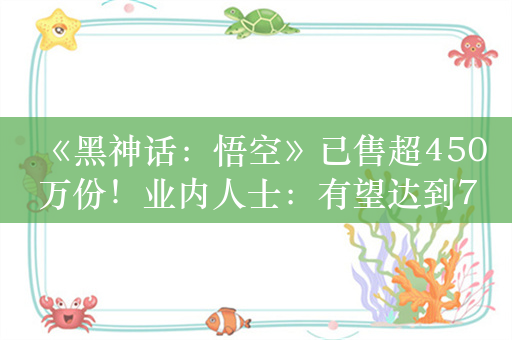 《黑神话：悟空》已售超450万份！业内人士：有望达到700万份