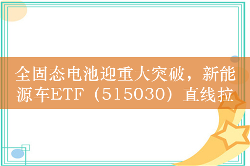 全固态电池迎重大突破，新能源车ETF（515030）直线拉升，鹏辉能源涨停