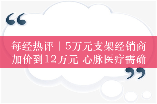 每经热评｜5万元支架经销商加价到12万元 心脉医疗需确保产品合理定价