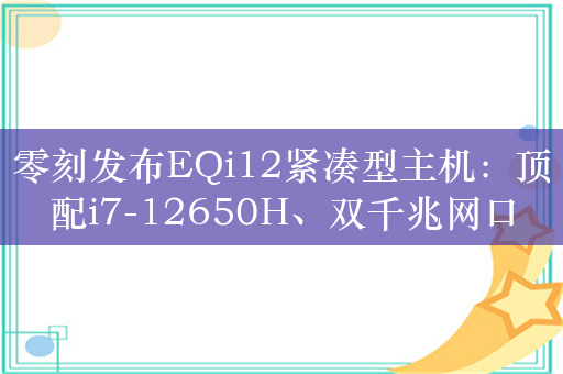 零刻发布EQi12紧凑型主机：顶配i7-12650H、双千兆网口