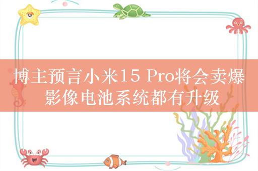 博主预言小米15 Pro将会卖爆 影像电池系统都有升级